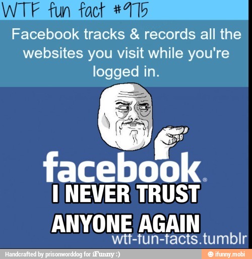 WTF fun fact #415
Facebook tracks records all the
websites you visit while you're
logged in.
I NEVER TRUST:
ANYONE AGAIN