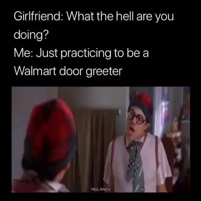 Girlfriend What The Hell Are You Me Just Practicing To Be A Walmart Door Greeter