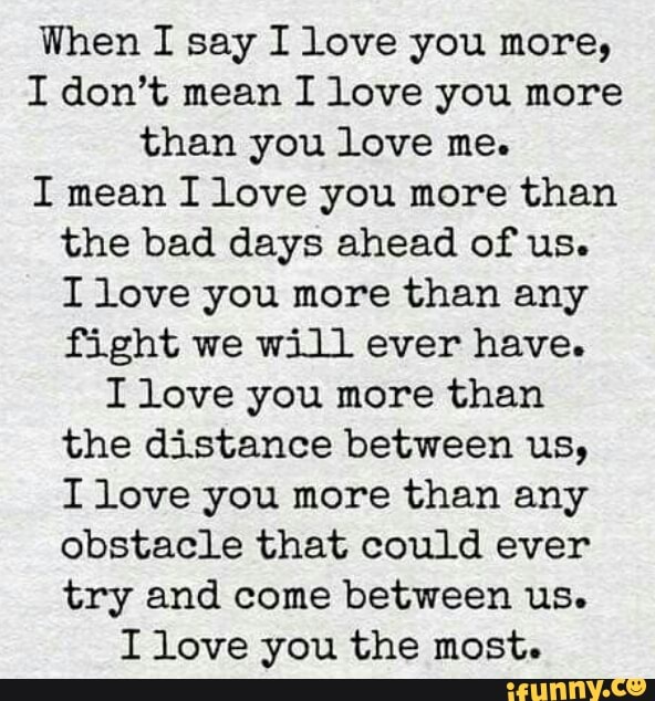 When I Say I Love You More I Don T Mean I Love You More Than You Love Me I Mean I Love You More Than The Bad Days Ahead Of Us I