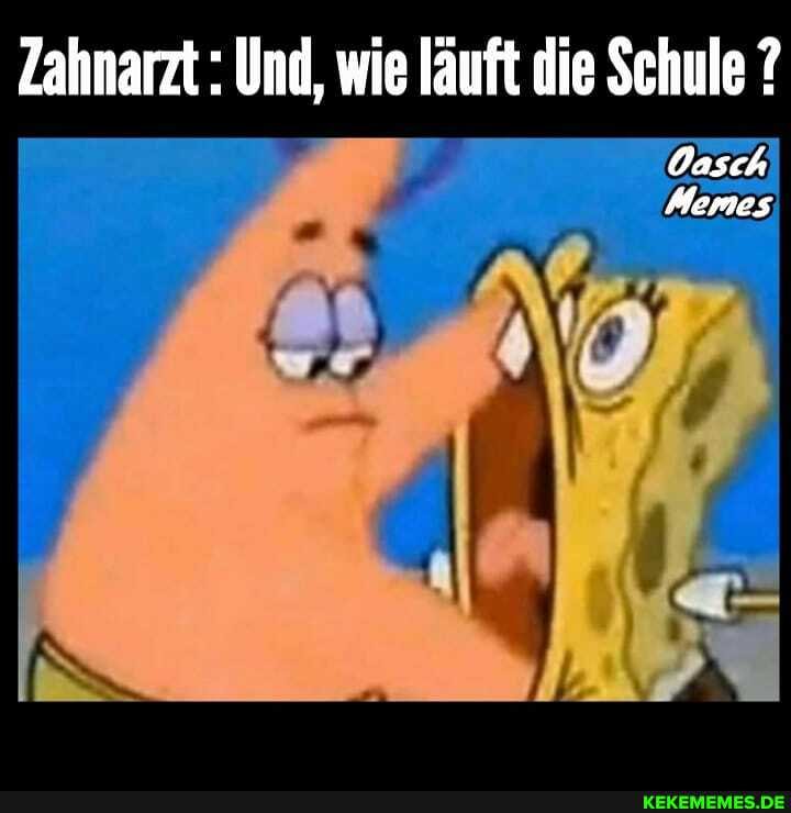 Zahnarzt : Und, wie läuft die Schule ?
Oasch)
Memes