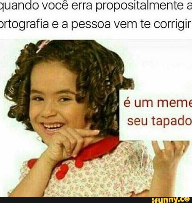 juando você erra propositalmente z
rtografia e a pessoa vem te corrigir
é um meme
seu tapado