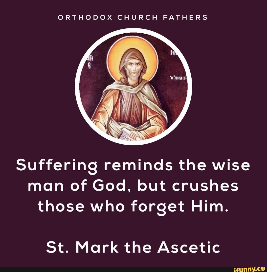 ORTHODOX CHURCH FATHERS
Suffering reminds the wise man of God, but crushes those who forget Him.
St. Mark the Ascetic