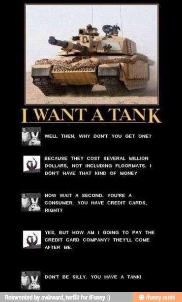DONT BE SILLY. YOU HAVE A TANK!
YES, BUT HOW AM I GOING TO PAY THE