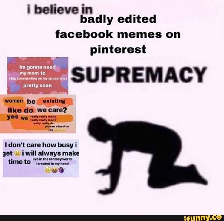 I Believe In Badly Edited Facebook Memes On Pinterest Supremacy Need De Don T Care How Busy I Get Will Always Make Live In The Fantasy World Ifunny
