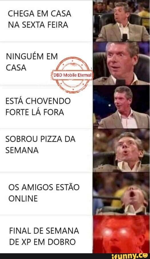 CHEGA EM CASA NA SEXTA FEIRA
NINGUÉM EM CASA
ESTÁ CHOVENDO FORTE LÁ FORA
SOBROU PIZZA DA SEMANA
OS AMIGOS ESTÃO ONLINE
FINAL DE SEMANA DE XP EM DOBRO
