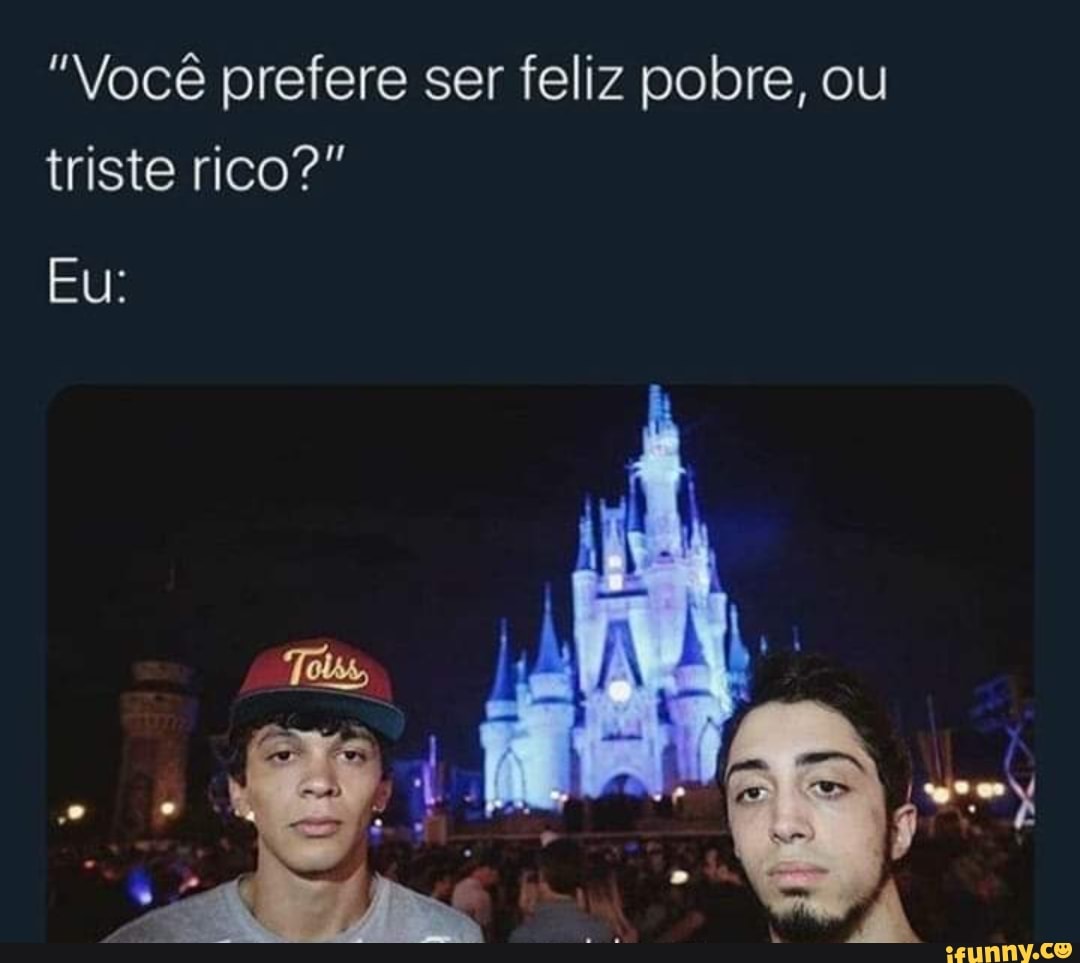 "Você prefere ser feliz pobre, ou triste rico?"
Eu: