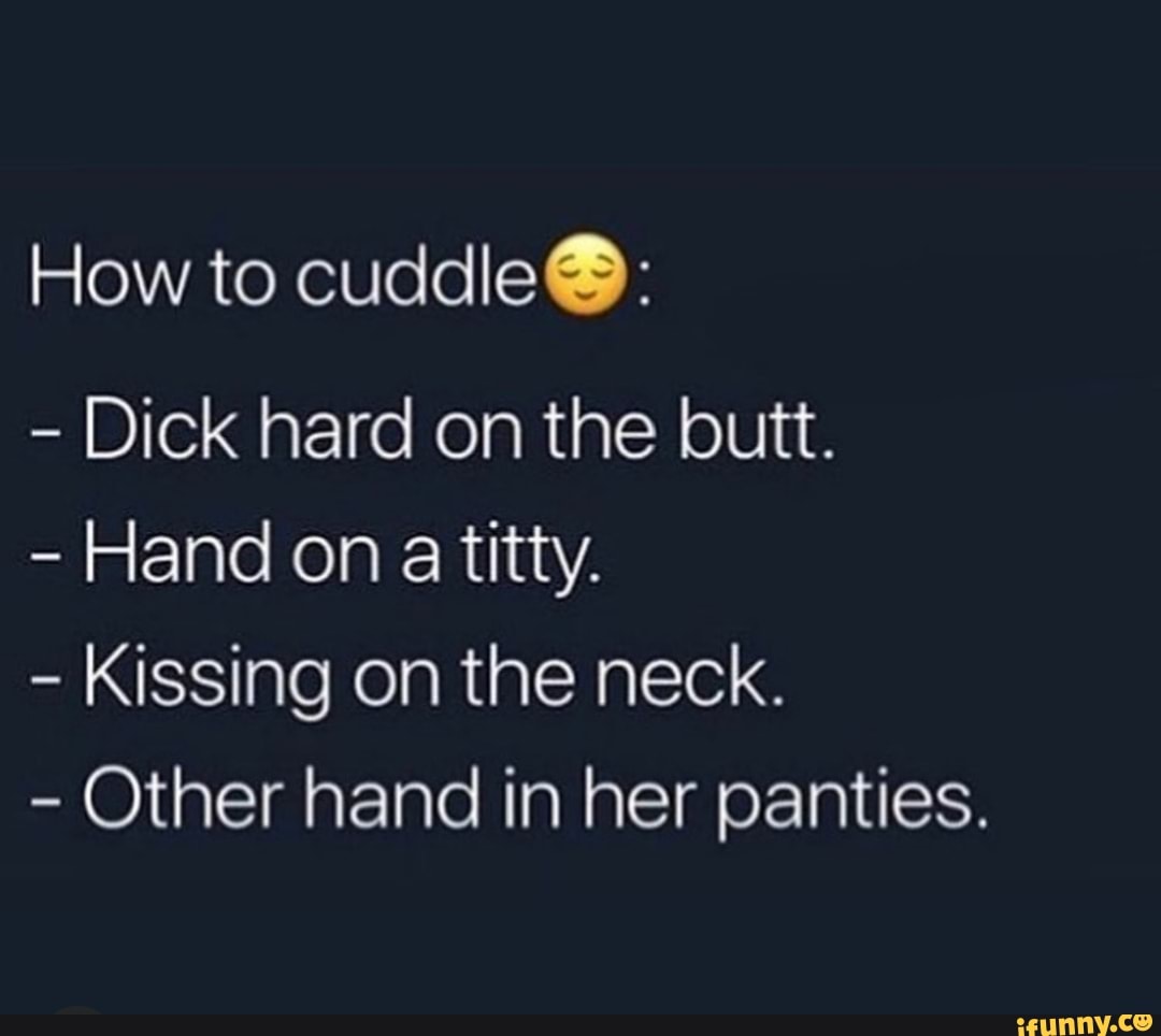 How to cuddIeG: - Dick hard on the butt. - Hand on a titty. - Kissing on  the neck. - Other hand in her panties. - iFunny