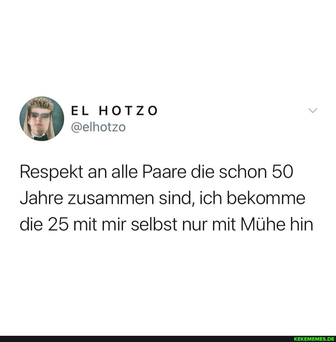 EL HOTZO
@elhotzo
Respekt an alle Paare die schon 50
Jahre zusammen sind, ich bekomme die 25 mit mir selbst nur mit Mühe hin