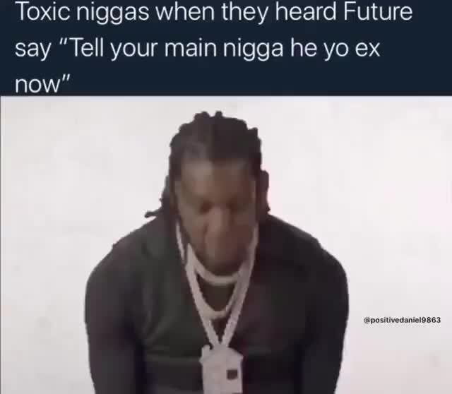 Toxic niggas when they heard Future say 