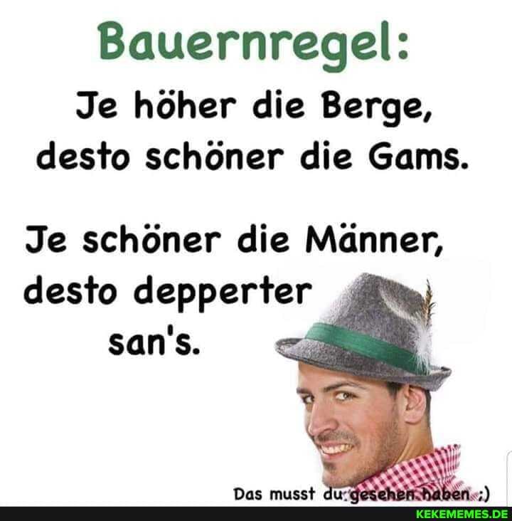 Bauernregel:
Je höher die Berge, desto schöner die Gams.
Je schöner die Männer, desto depperter san So