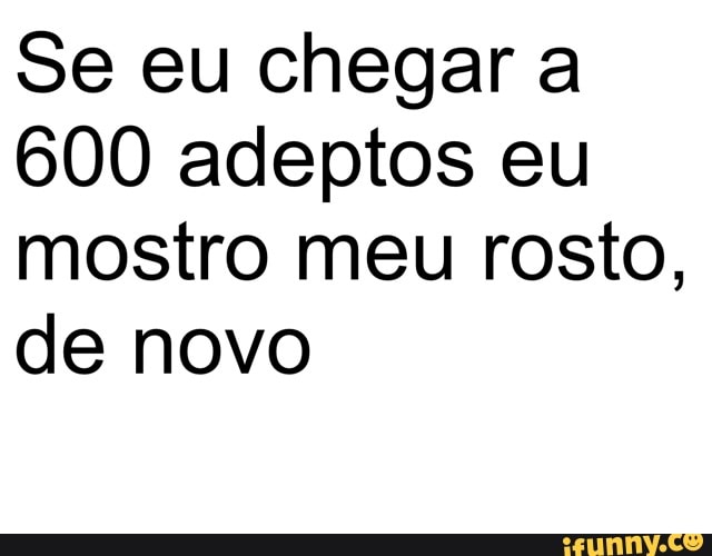 Se eu chegar a
600 adeptos eu
mostro meu rosto,
de novo