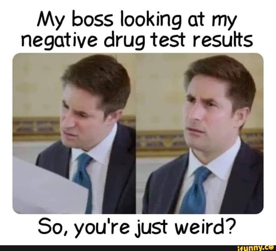 my-boss-looking-at-my-negative-drug-test-results-so-you-re-just-weird