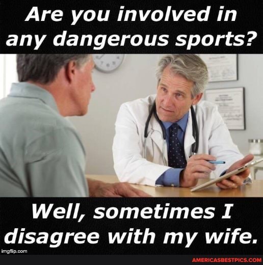 Are you involved in any dangerous sports?
Well, sometimes I disagree Vi with my wife.