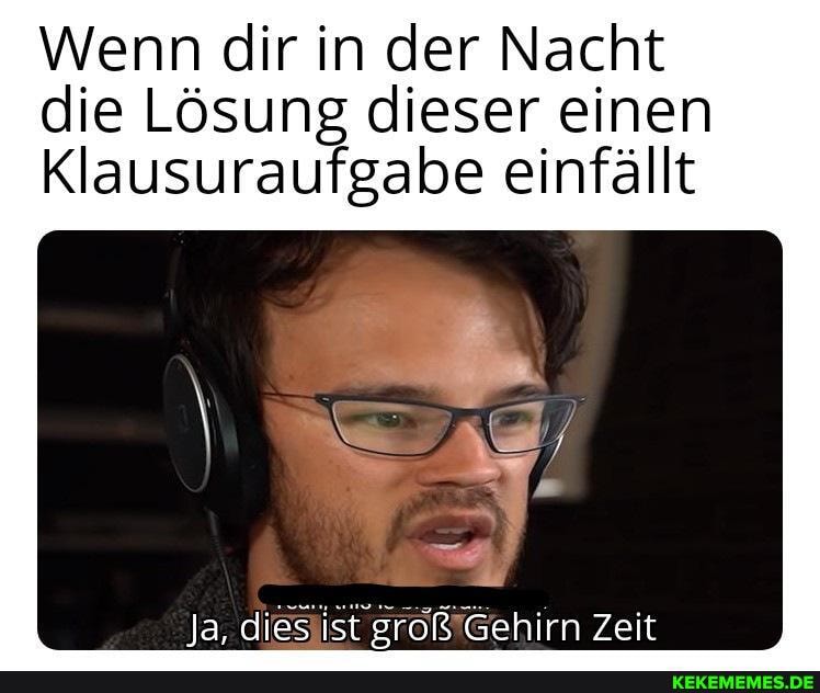 Wenn dir in der Nacht die Lösung dieser einen
Klausuraufgabe einfällt
Ja, dies ist groß Gehirn Zeit