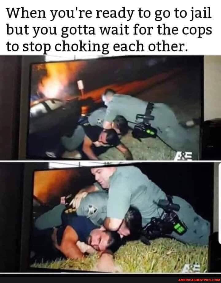 When you're ready to go to jail but you gotta wait for the cops to stop choking each other.