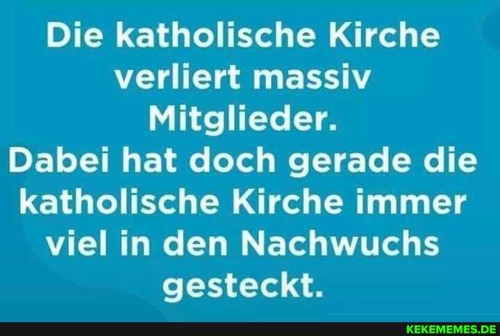 Die katholische Kirche verliert massiv
Mitglieder.
Dabei hat doch gerade die katholische Kirche immer viel in den Nachwuchs gesteckt.