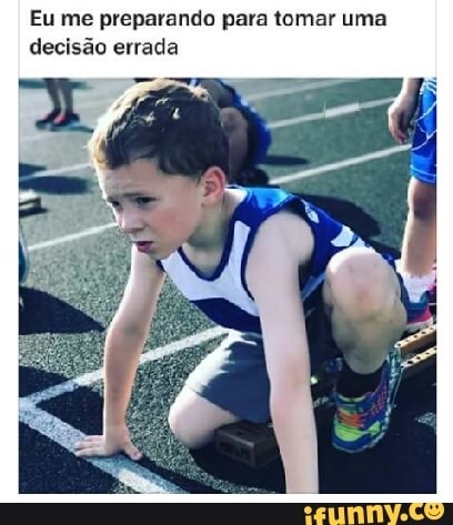 Eu me preparando para tomar uma
decisão errada