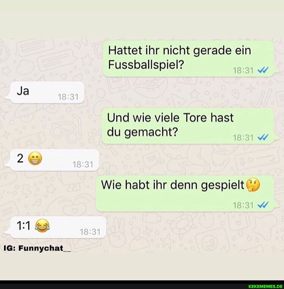 Hattet ihr nicht gerade ein
Fussballspiel?
Ja
Und wie viele Tore hast
du gemacht?
Wie habt ihr denn gespielt (9)
11@
IG: Funnychat__