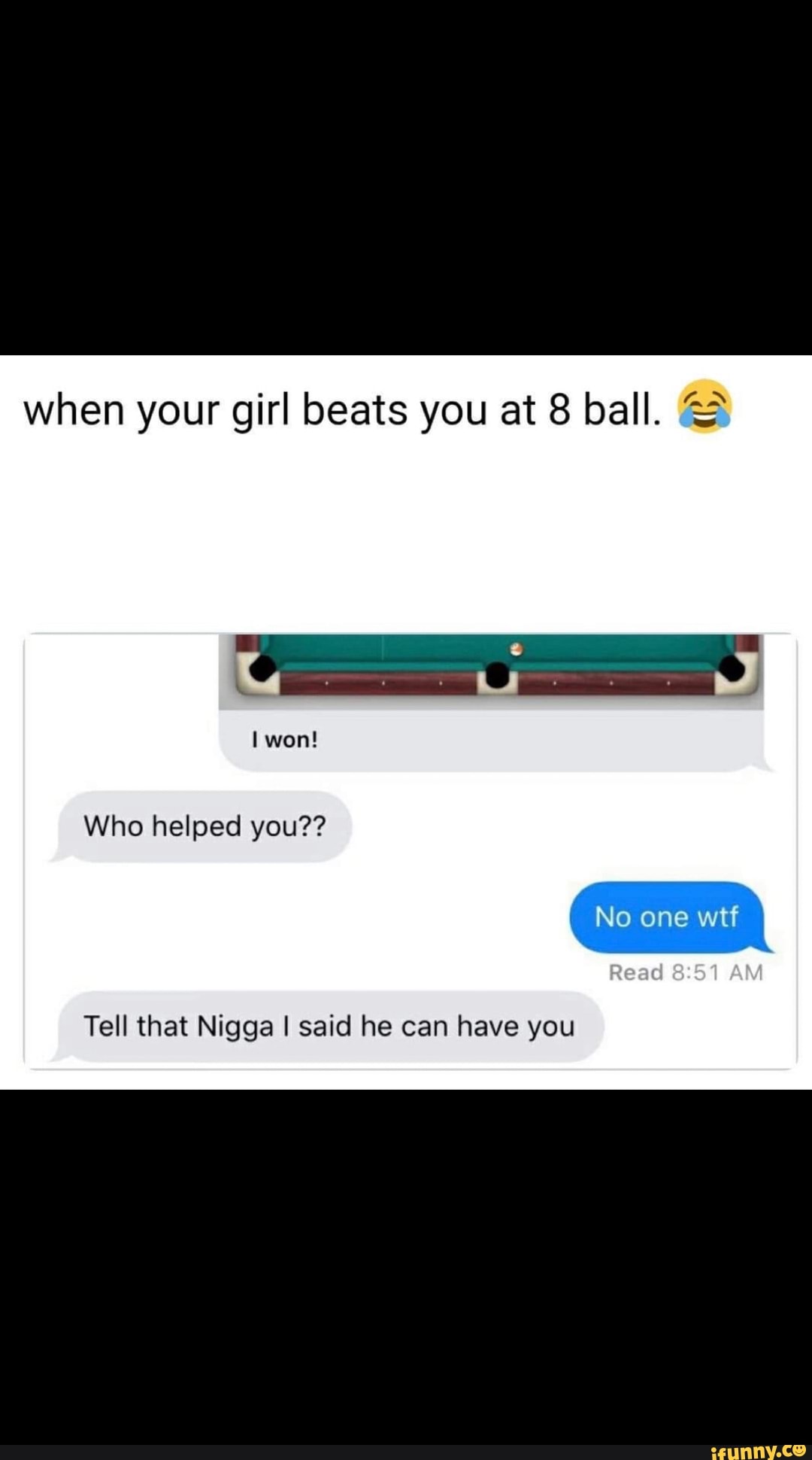 when your girl beats you at 8 ball. ©
Who helped you??
Tell that Nigga I said he can have you