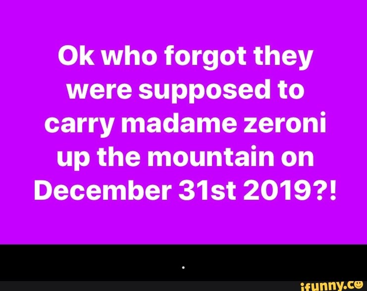 Ok who forgot they
were supposed to
carry madame zeroni
up the mountain on
December 31st 2019?! - .