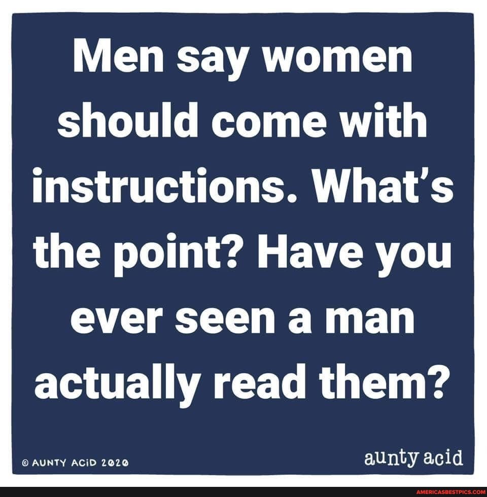 Men say women should come with instructions. What's
the point? Have you ever seen a man actually read them?
aunty acid