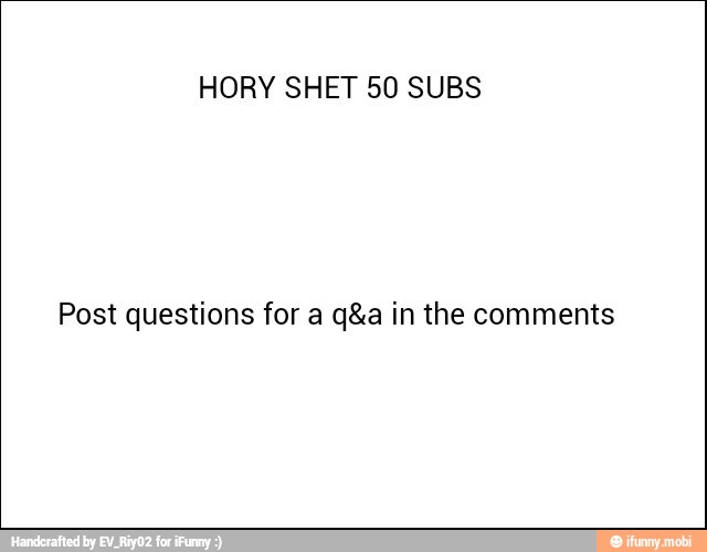 HORY SHET 50 SUBS
Post questions for a q&a in the comments
