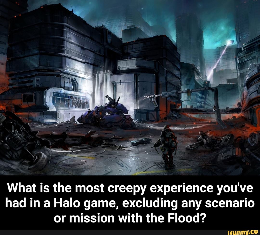 What is the most creepy experience you've
had in a Halo game, excluding any scenario
or mission with the Flood?