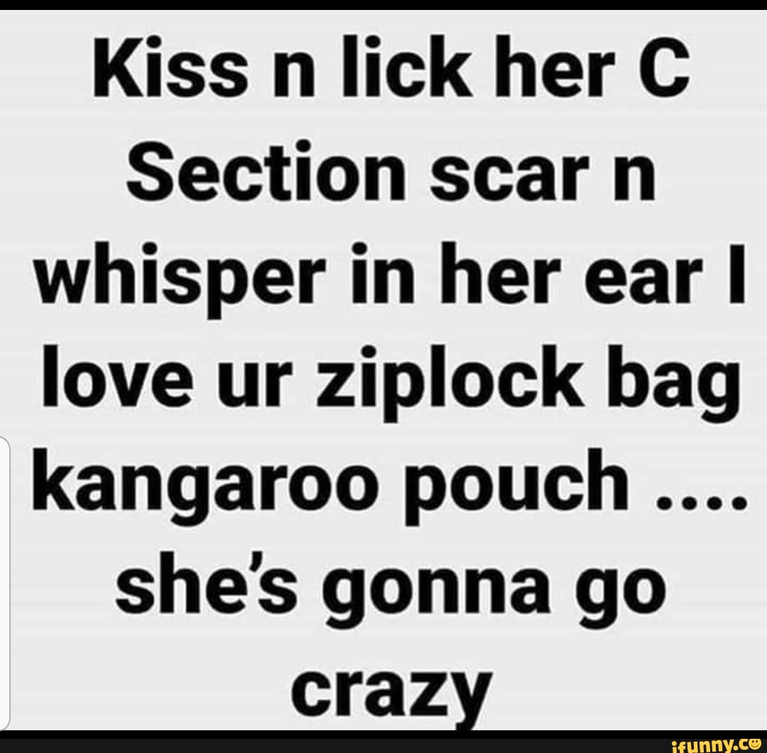 Kiss n lick her C Section scar n whisper in her ear I love ur ziplock ...