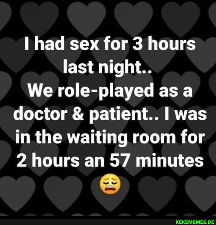 had sex for 3 hours last night.. We role-played as a doctor & patient.. I was in