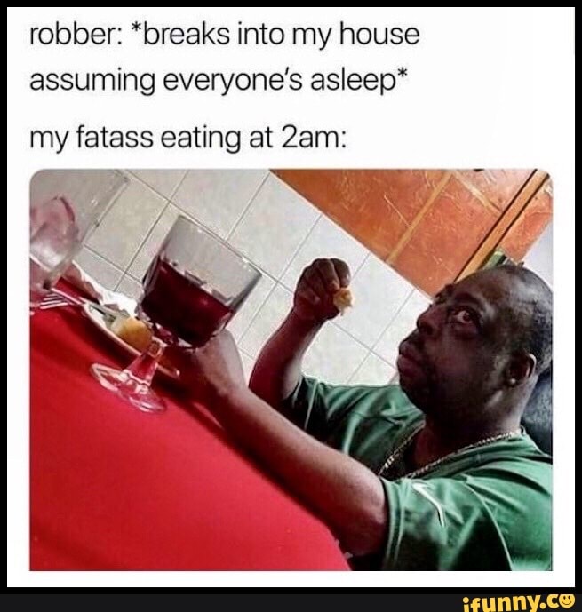 Robber: *breaks into my house assuming everyone’s asleep“ my fatass ...