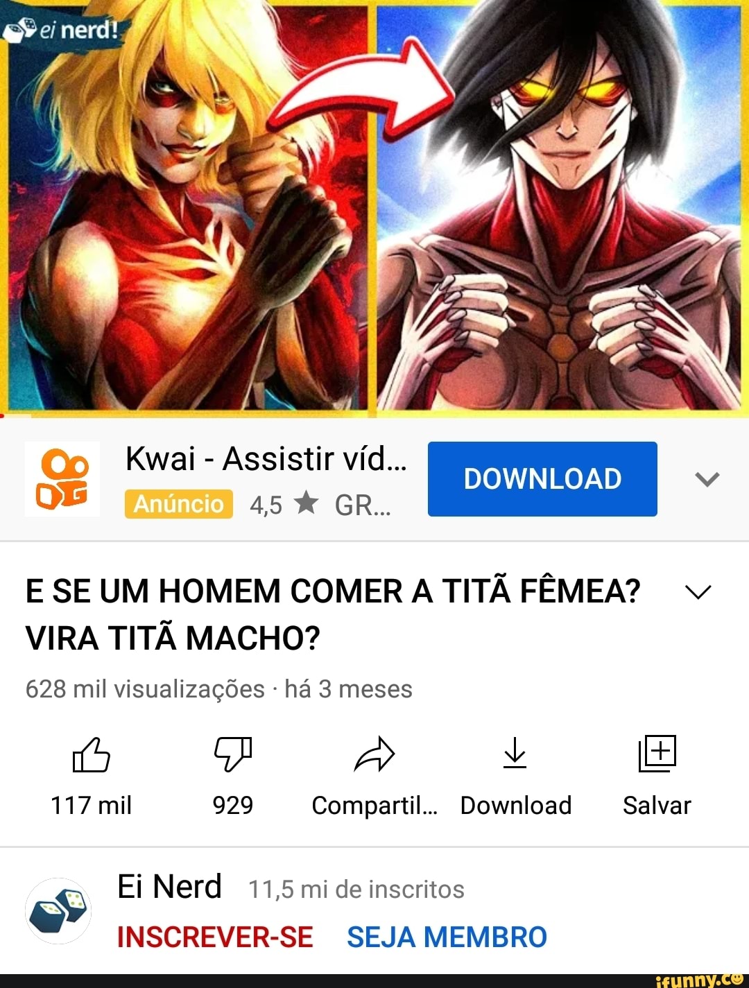 nerd!
Kwai - Assistir víd... DOWNLOAD
45 GR..
E SE UM HOMEM COMER A TITÃ FÊMEA?
VIRA TITÃ MACHO?
628 mil visualizações - há 3 meses
117 mil 929 Compartil.. Download Salvar
Ei Nerd 11,5 mi de inscritos
INSCREVER-SE SEJA MEMBRO