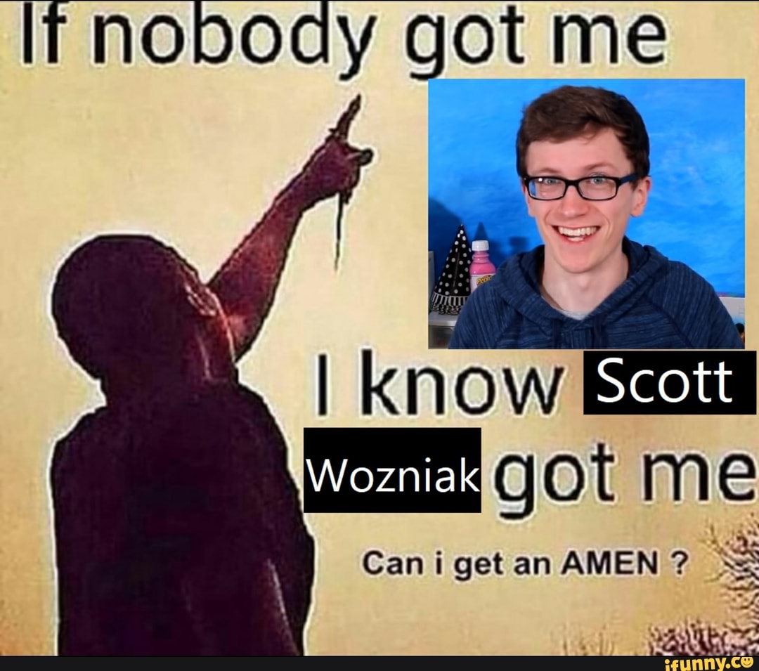 nobody got me
I know Scott,
Scott
Wozniak got me
Can i get an AMEN ?