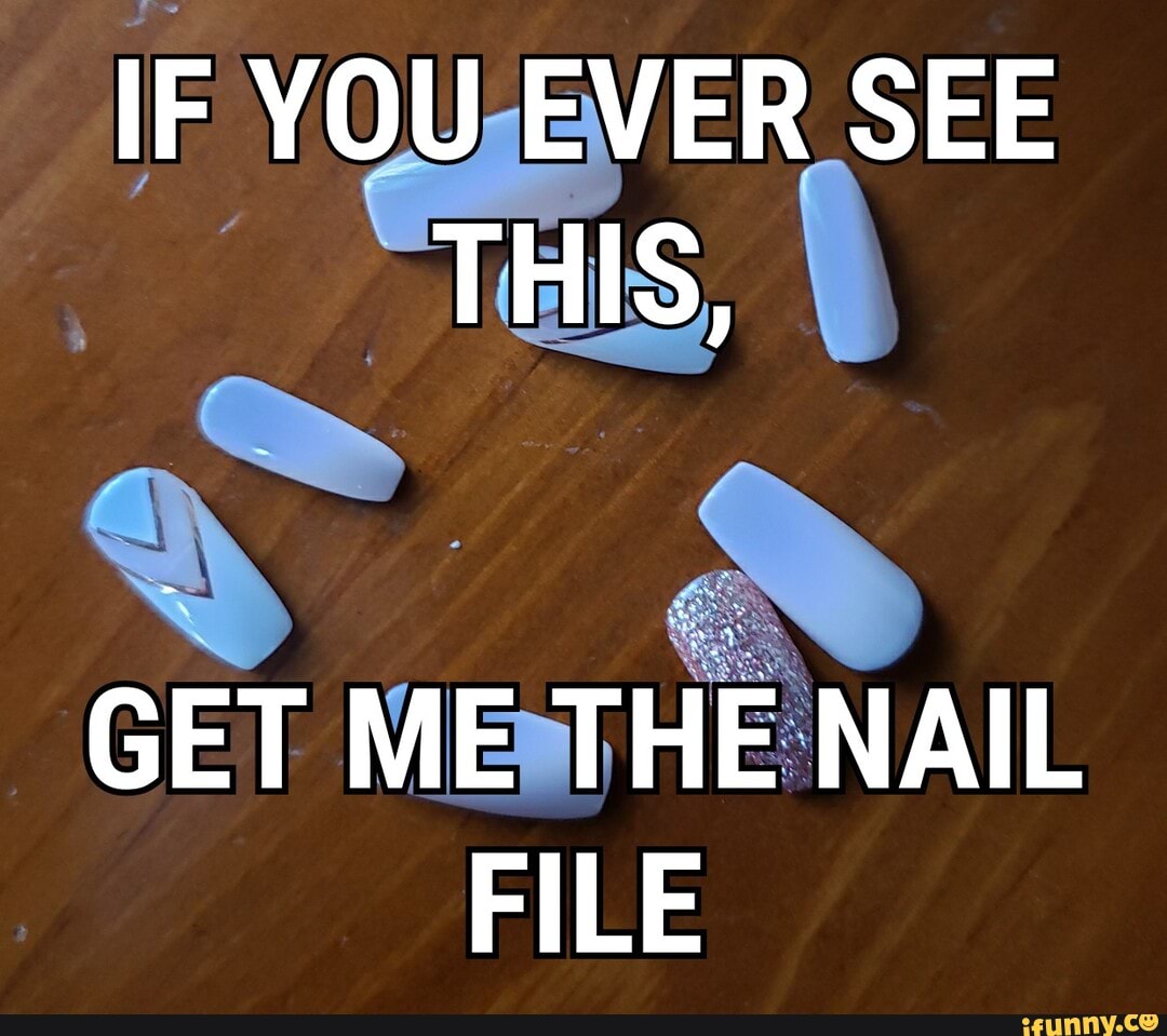 IF YOU EVER SEE THIS,
GET ME THE NAIL FILE