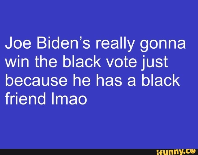Joe Biden's really gonna
win the black vote just
because he has a black
friend Imao
