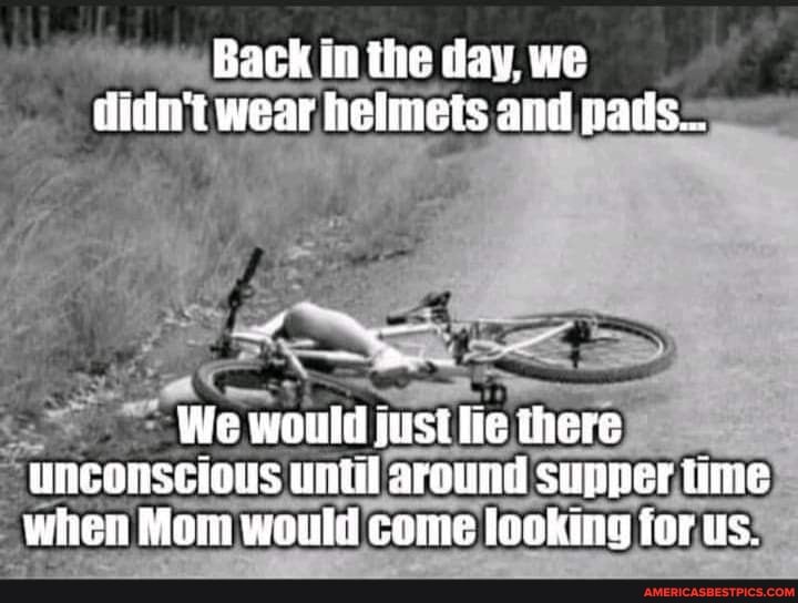Back in the day, we didn't wear helmets and pads...
We would just ie there
UNGONSCIONS UNt Around Supper time when Mom would come locking for us.