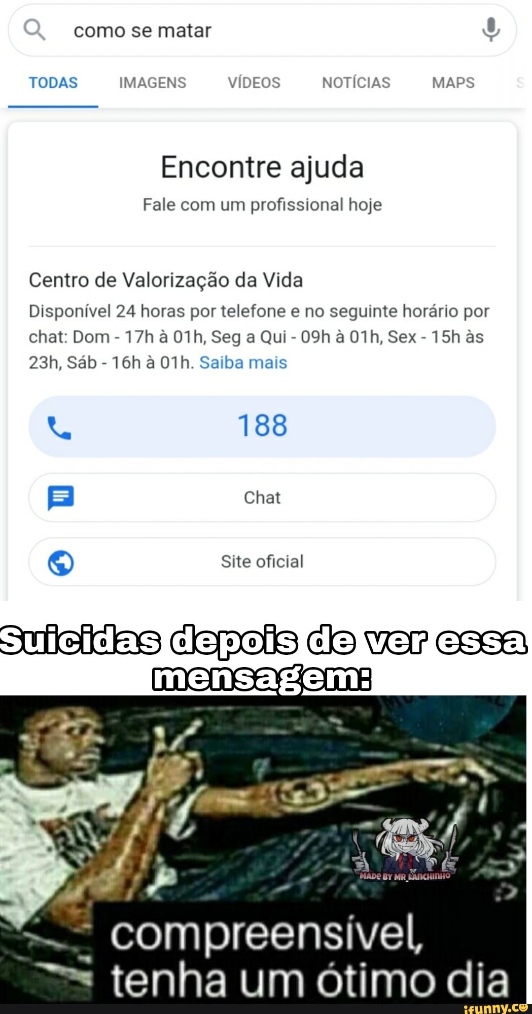 como se matar
TODAS IMAGENS VÍDEOS NOTÍCIAS MAPS
Encontre ajuda
Fale com um profissional hoje
Centro de Valorização da Vida
Disponível 24 horas por telefone e no seguinte horário por chat: Dom - à Seg a Qui - à Sex - as
Sáb - à Saiba mais
188
Chat
Site oficial
Sul clepois clo ver essa
compreensível, tenha um ótimo dia