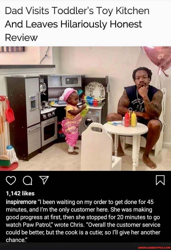 Dad Visits Toddler's Toy Kitchen
And Leaves Hilariously Honest
Review
1,142 likes
inspiremore "I been waiting on my order to get done for 45 minutes, and I'm the only customer here. She was making
good progress at first, then she stopped for 20 minutes to go watch Paw Patrol? wrote Chris. "Overall the customer service could be better, but the cook is a cutie; so I'll give her another