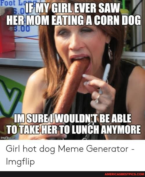 IF MY GIRL EVER SAW HER MOM EATING CORN DOG IM SURE: WOULDN'T BE ABLE TO TAKE HER TO LUNGH ANYMORE Girl hot dog Meme Generator - Imgflip - America's best
