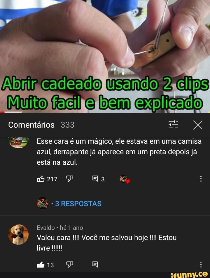 cadeado usando
Muito fadihe bem EX
Comentários 333
Esse cara é um mágico, ele estava em uma camisa
azul, derrapante já aparece em um preta depois já está na azul.
217
RESPOSTAS
Evaldo há 1 ano
Valeu cara Você me salvou hoje Estou
is Ej