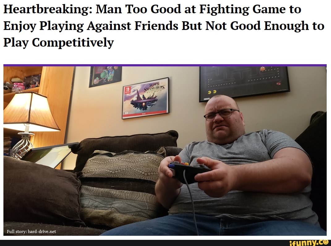 Heartbreaking: Man Too Good at Fighting Game to
Enjoy Playing Against Friends But Not Good Enough to
Play Competitively