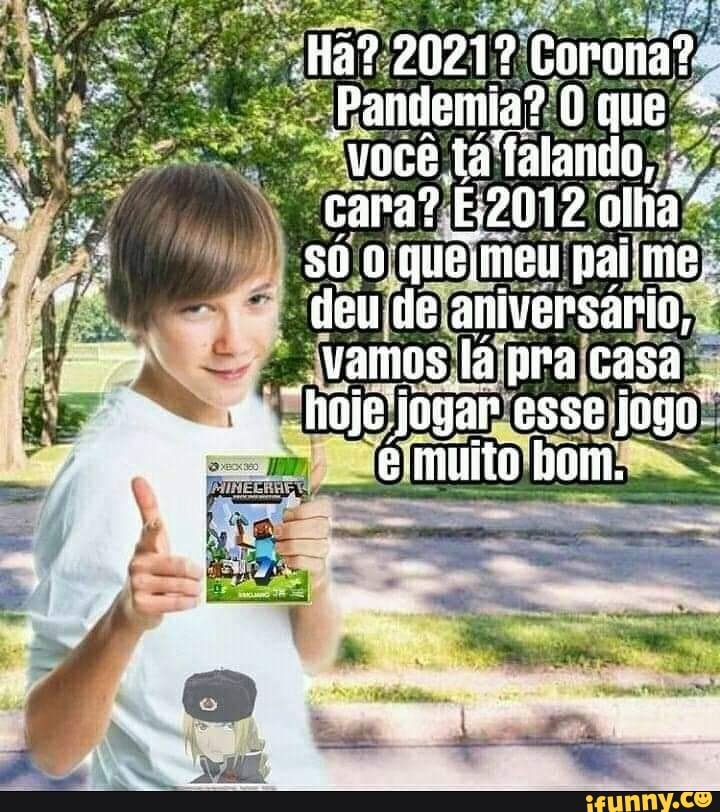 Ha? 2021º Corona?
Pandemia? O que você "talando,
cara? E2012 olha só quémeu pai' me, deude aniversario,
vamos lá pra casa .
Choje jjogar esse jogo.
émuito bon.