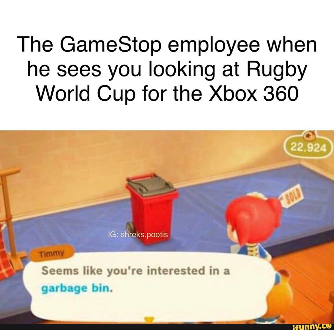 The GameStop employee when he sees you looking at Rugby
World Cup for the Xbox 360
Seems like you're interested in a garbage bin.