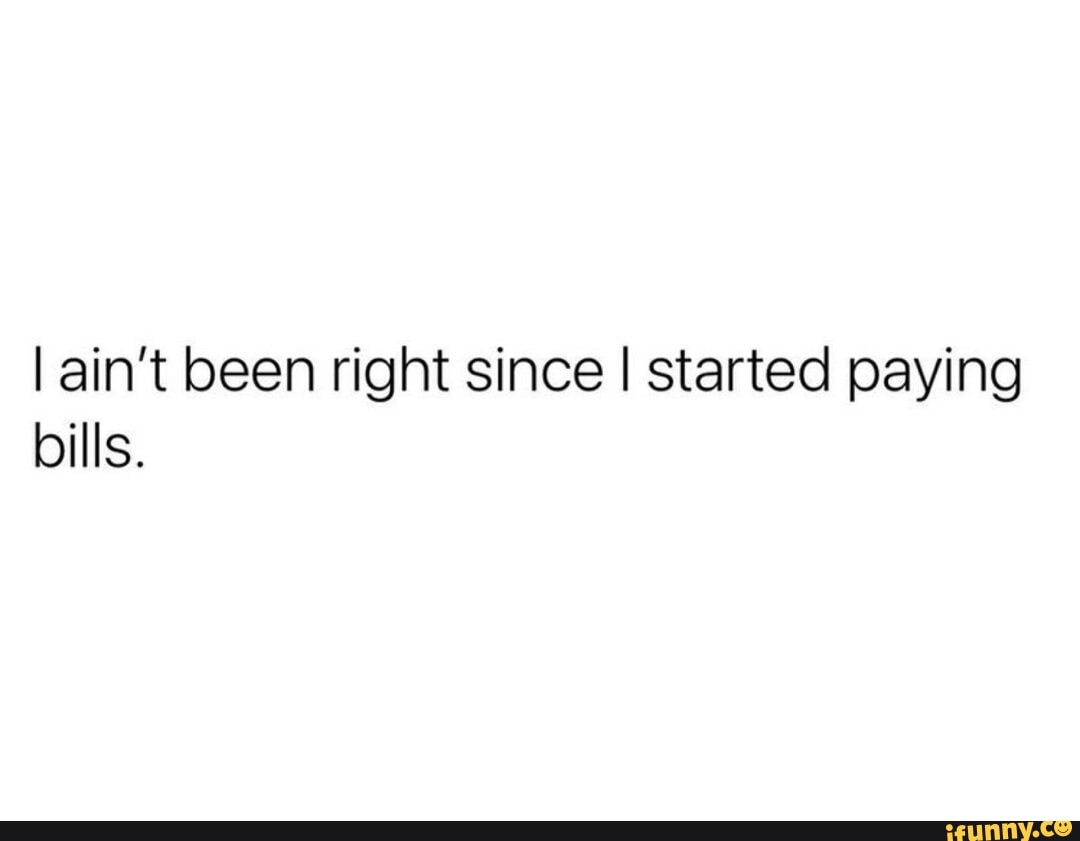 I ain't been right since I started paying bills. - iFunny