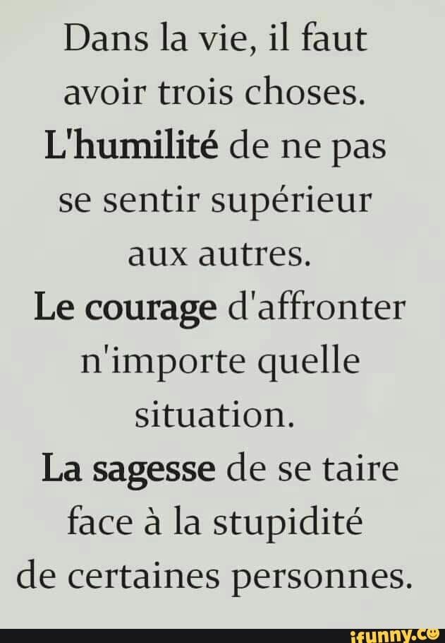 avoir trois choses.
se sentir supérieur
aux autres.
Le courage d'affronter
n'importe quelle
situation.
La sagesse de se taire
face a la stupidité
de certaines personnes.