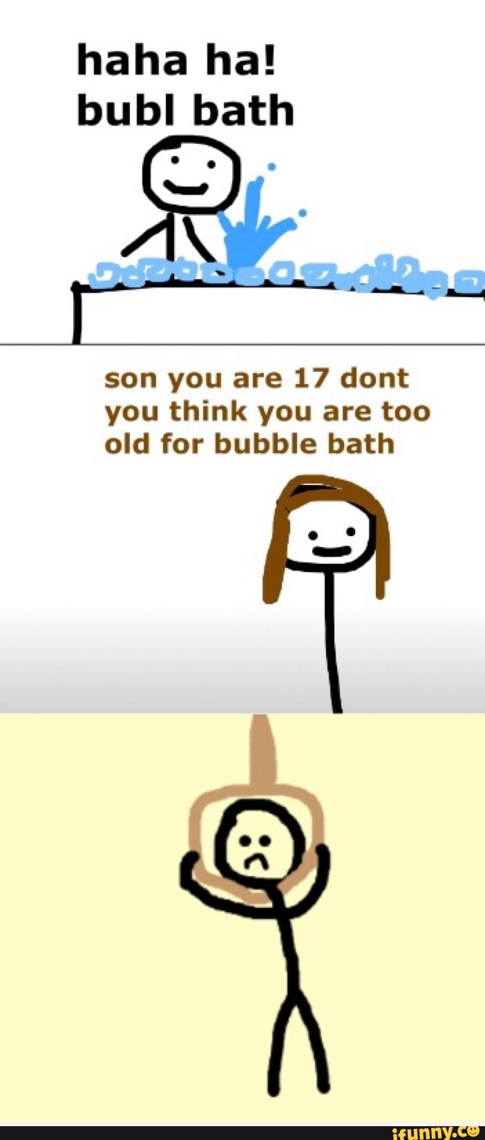Haha ha! bubl bath son you are 17 dont you think you are too old for
