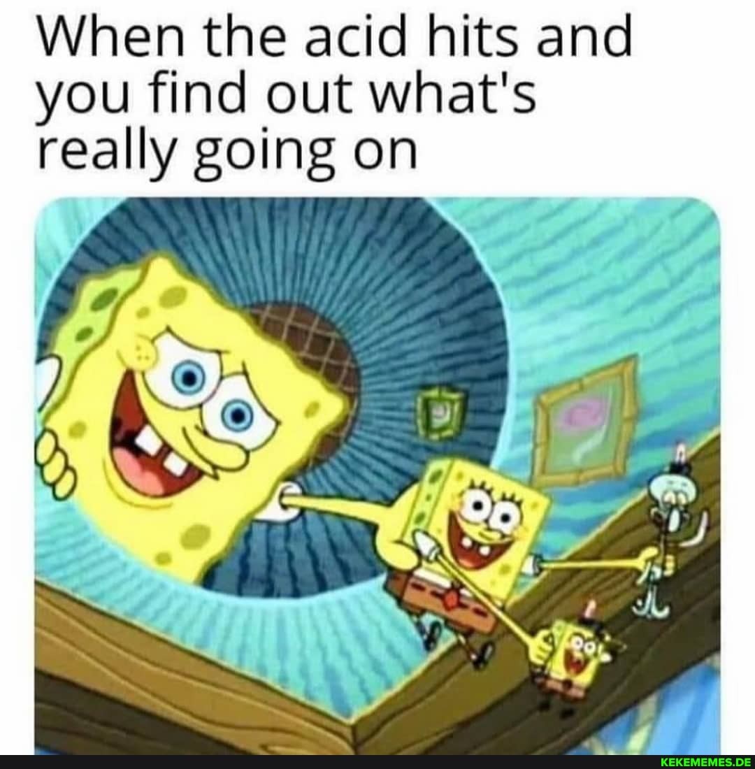 When the acid hits and you find out what's really going on