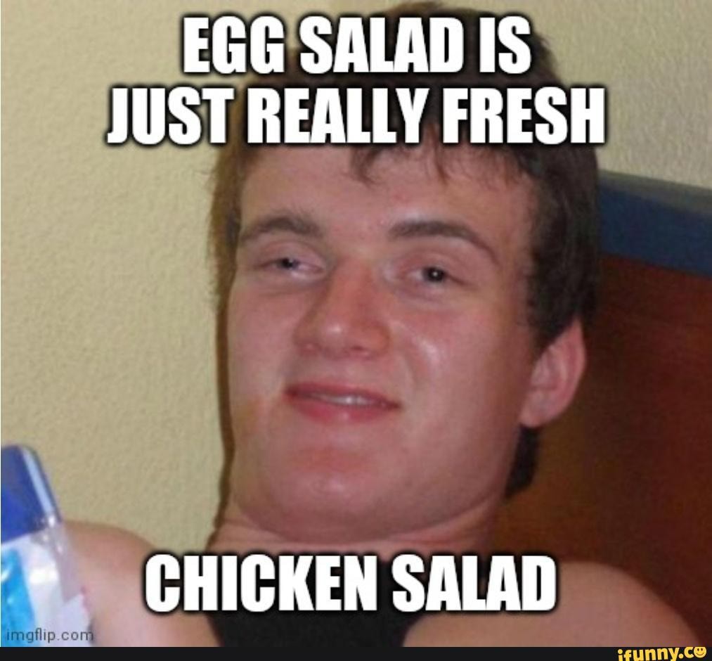 He ain't wrong tho - EGG SALAD IS JUST REALLY FRESH Ge HIG SALAD - iFunny