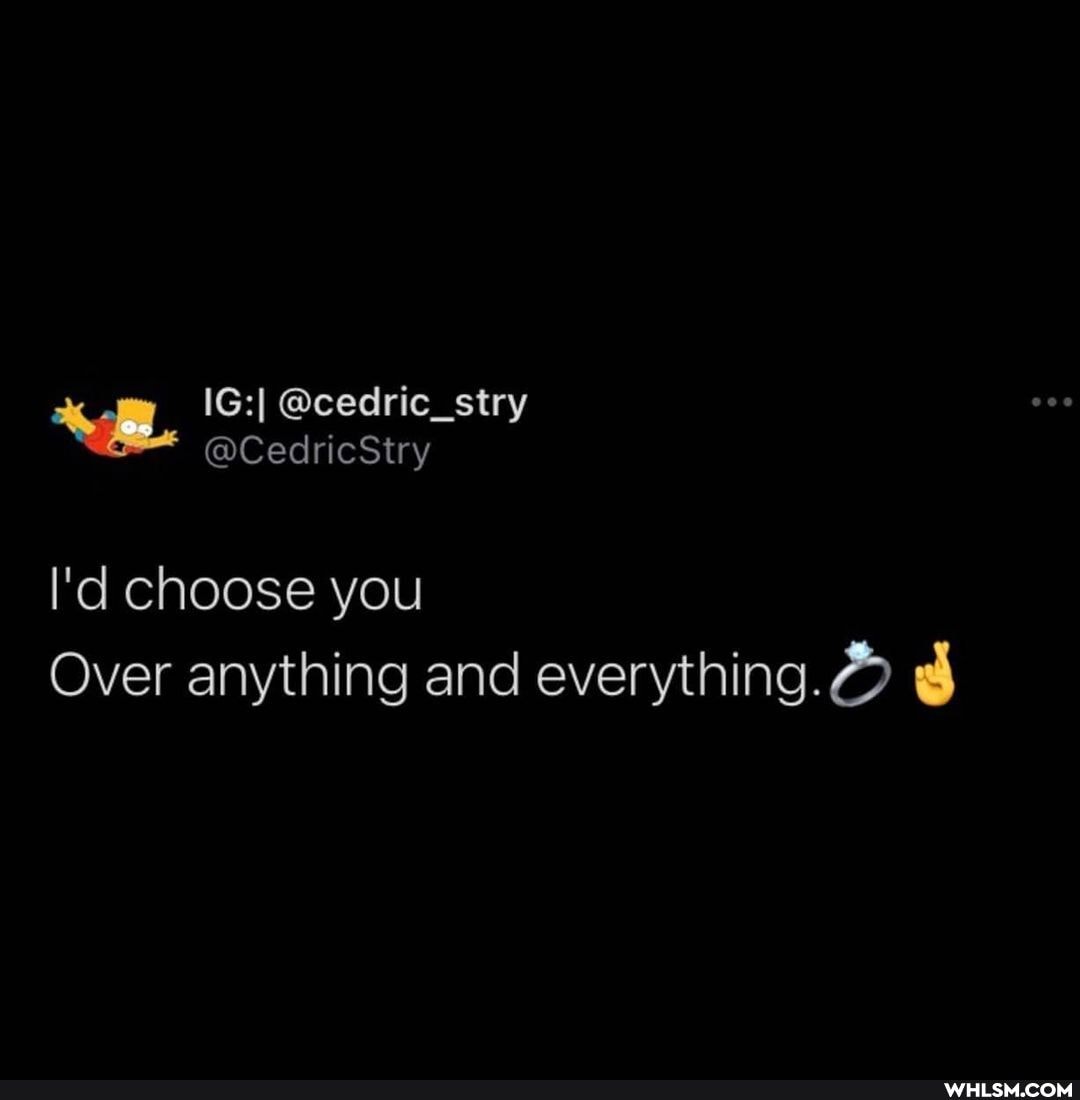 I'd choose you
Over anything and everything.