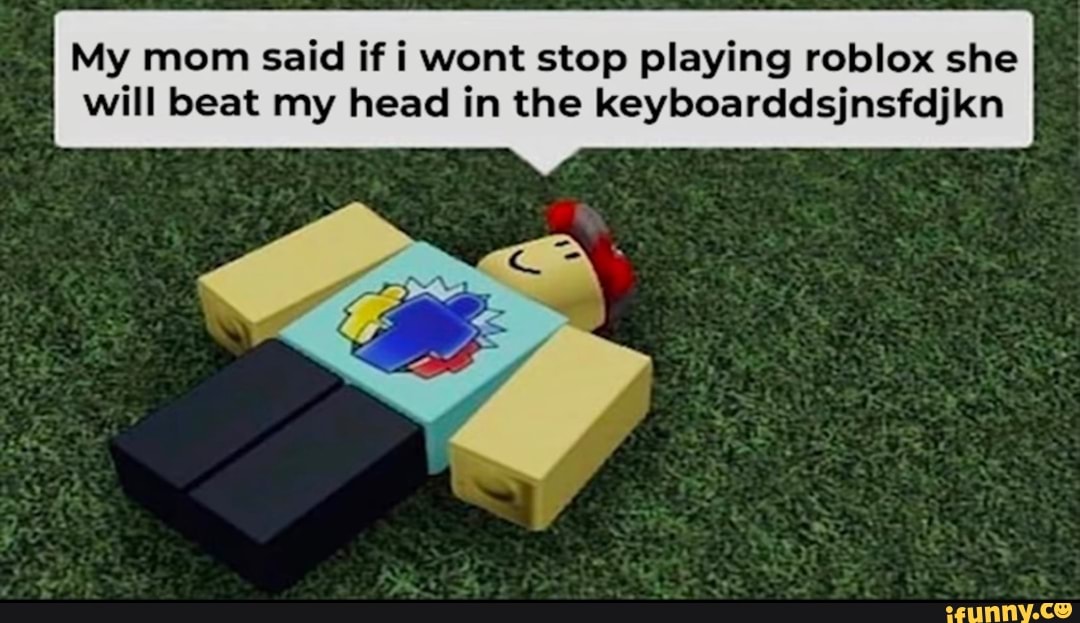 My Mom Said If I Wont Stop Playing Roblox She Will Beat My Head In The Keyboarddsjnsfdjkn Ifunny - how to stop playing roblox