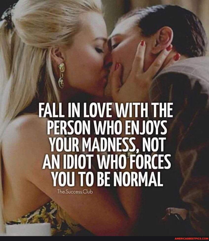 Fall In Love With The Person Who Enjoys Ur Madness Not An Idiot Who Forces You To Be Normal The Success Club America S Best Pics And Videos